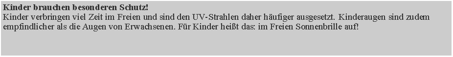 Textfeld: Kinder brauchen besonderen Schutz!
Kinder verbringen viel Zeit im Freien und sind den UV-Strahlen daher h�ufiger ausgesetzt. Kinderaugen sind zudem empfindlicher als die Augen von Erwachsenen. F�r Kinder hei�t das: im Freien Sonnenbrille auf!